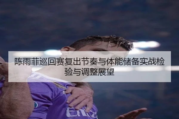陈雨菲巡回赛复出节奏与体能储备实战检验与调整展望